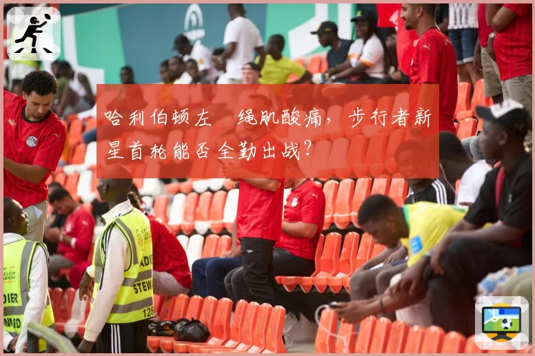 哈利伯顿左腘绳肌酸痛,步行者新星首轮能否全勤出战?