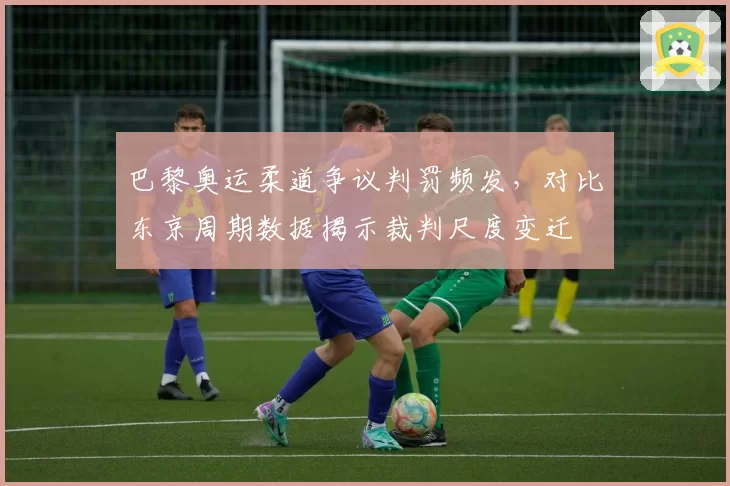 巴黎奥运柔道争议判罚频发,对比东京周期数据揭示裁判尺度变迁