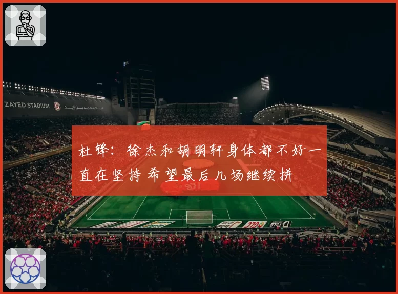 杜锋：徐杰和胡明轩身体都不好一直在坚持 希望最后几场继续拼