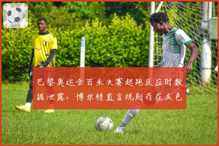 巴黎奥运会百米决赛起跑反应时数据泄露,博尔特直言规则存在灰色地带