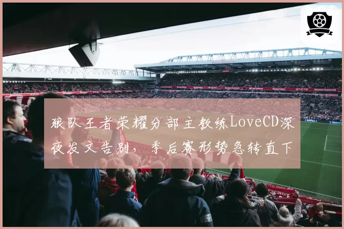 狼队王者荣耀分部主教练LoveCD深夜发文告别，季后赛形势急转直下谁之过？