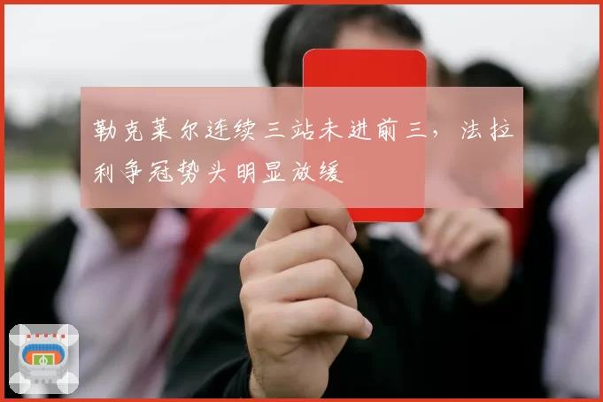 勒克莱尔连续三站未进前三，法拉利争冠势头明显放缓