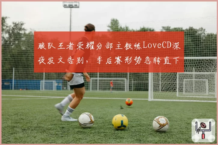 狼队王者荣耀分部主教练LoveCD深夜发文告别，季后赛形势急转直下谁之过？