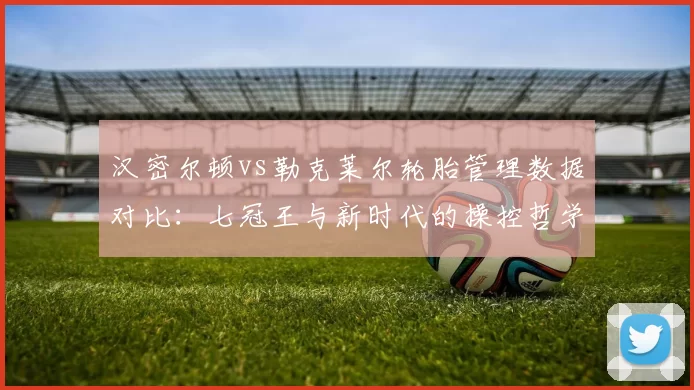 汉密尔顿vs勒克莱尔轮胎管理数据对比：七冠王与新时代的操控哲学