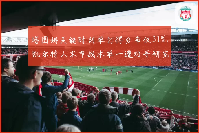 塔图姆关键时刻单打得分率仅31%，凯尔特人末节战术单一遭对手研究透