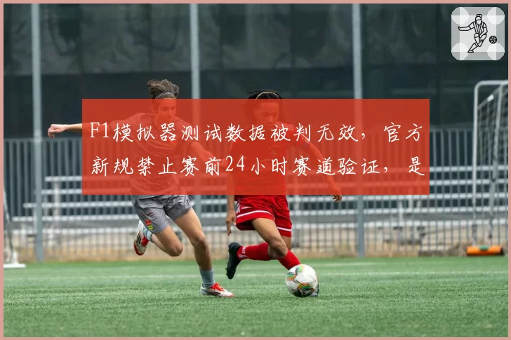 F1模拟器测试数据被判无效，官方新规禁止赛前24小时赛道验证，是否针对主场作战车队