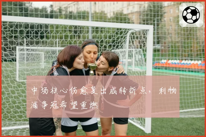 中场核心伤愈复出成转折点,利物浦争冠希望重燃
