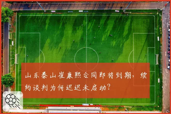 山东泰山崔康熙合同即将到期，续约谈判为何迟迟未启动？