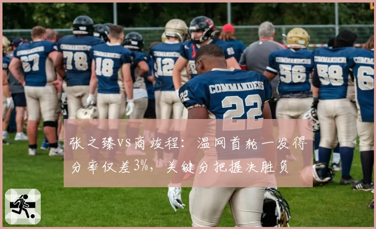 张之臻vs商竣程:温网首轮一发得分率仅差3%,关键分把握决胜负