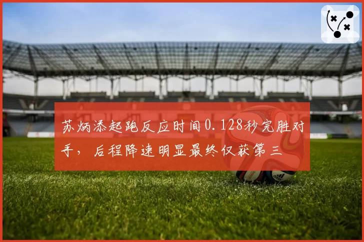 苏炳添起跑反应时间0.128秒完胜对手，后程降速明显最终仅获第三