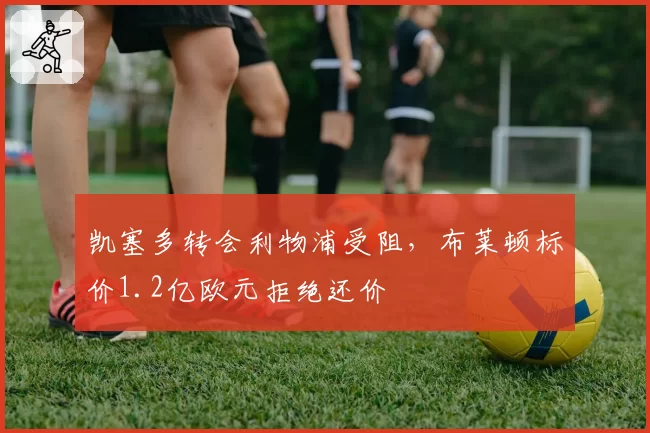 凯塞多转会利物浦受阻,布莱顿标价1.2亿欧元拒绝还价