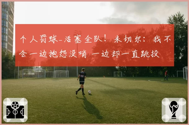 个人罚球_活塞全队!米切尔:我不会一边抱怨没哨 一边却一直跳投
