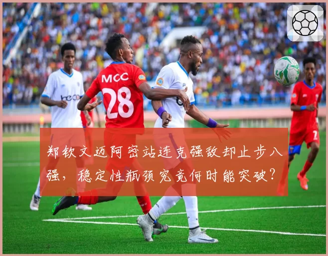 郑钦文迈阿密站连克强敌却止步八强，稳定性瓶颈究竟何时能突破？