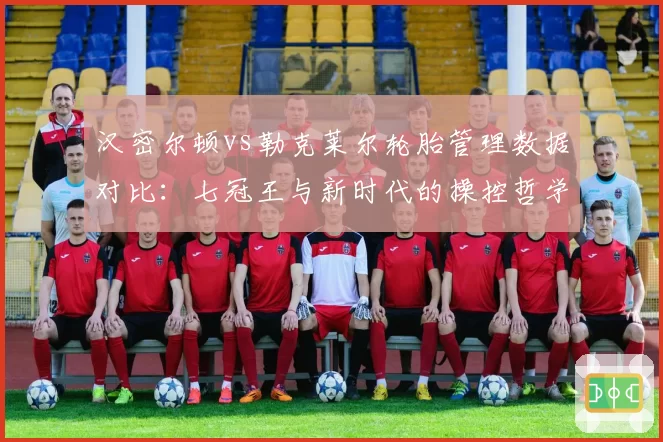 汉密尔顿vs勒克莱尔轮胎管理数据对比：七冠王与新时代的操控哲学