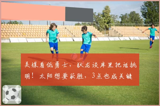 美媒看低勇士，狄龙谈库里把话挑明！太阳想要获胜，3点也成关键