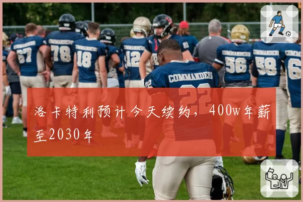 洛卡特利预计今天续约，400w年薪至2030年