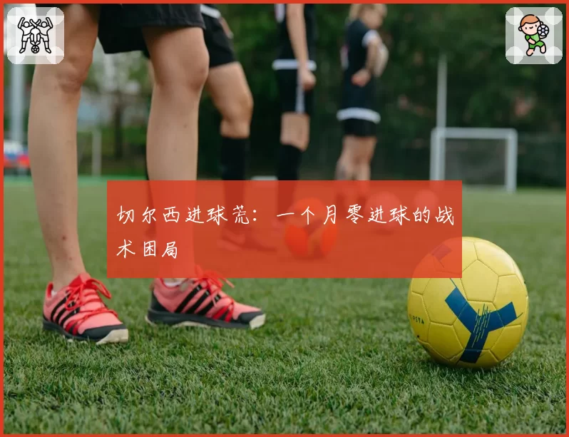 切尔西进球荒：一个月零进球的战术困局