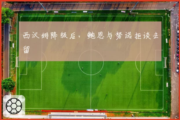 西汉姆降级后，鲍恩与努诺拒谈去留