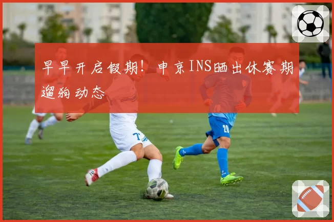 早早开启假期!申京INS晒出休赛期遛狗动态