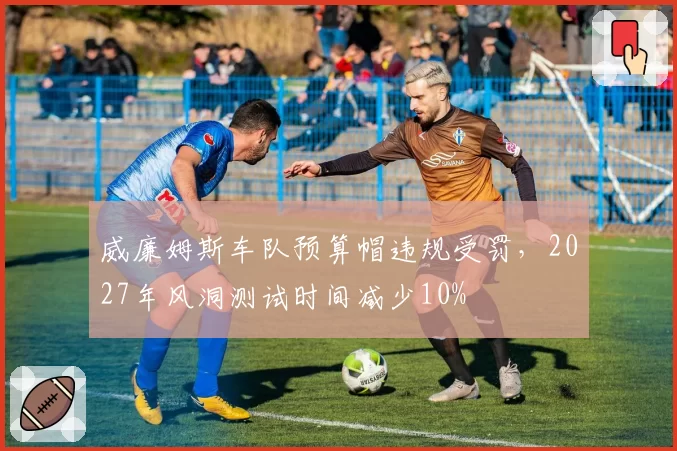 威廉姆斯车队预算帽违规受罚,2027年风洞测试时间减少10%