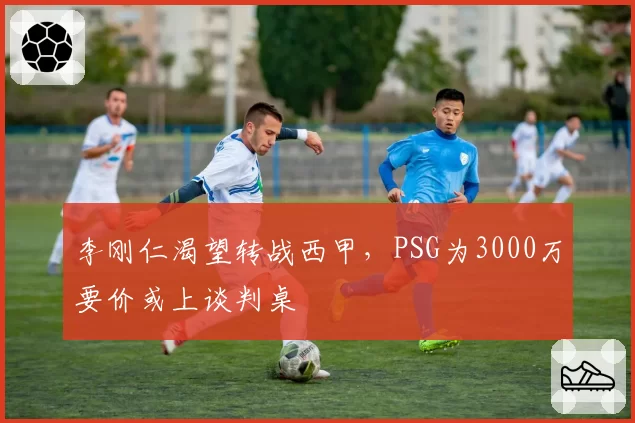 李刚仁渴望转战西甲,PSG为3000万要价或上谈判桌