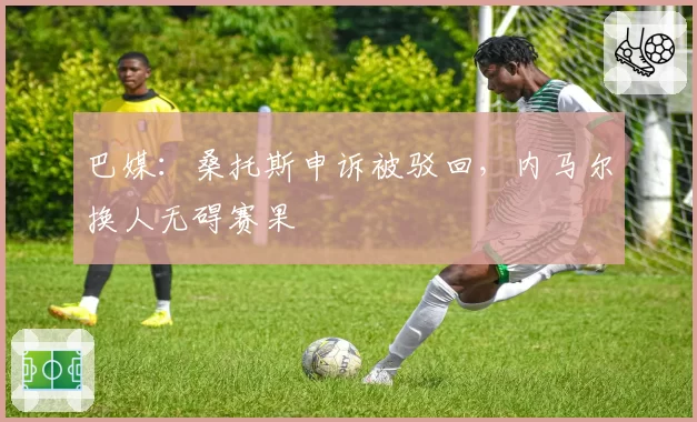 巴媒:桑托斯申诉被驳回,内马尔换人无碍赛果