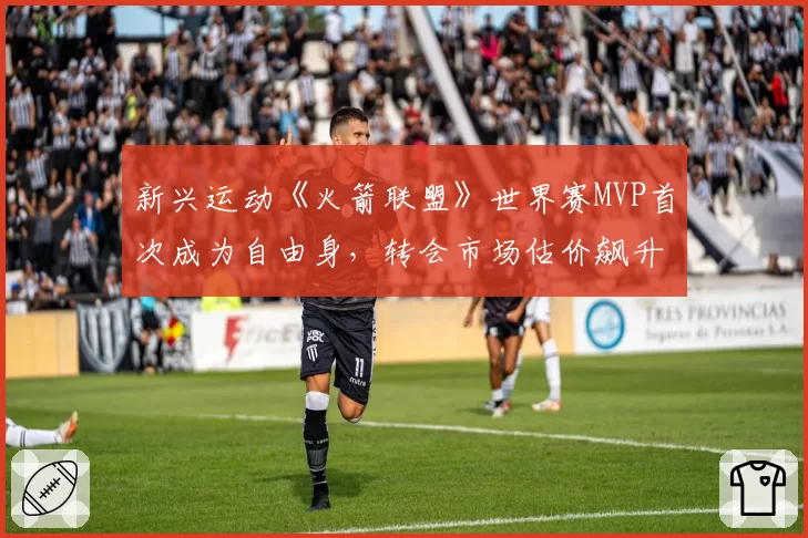 新兴运动《火箭联盟》世界赛MVP首次成为自由身，转会市场估价飙升
