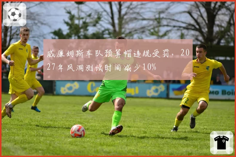 威廉姆斯车队预算帽违规受罚,2027年风洞测试时间减少10%