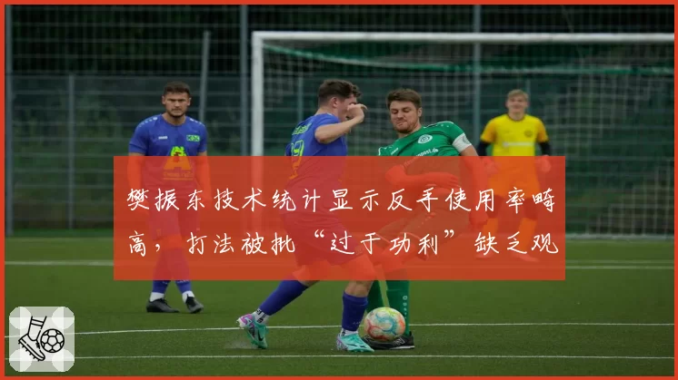 樊振东技术统计显示反手使用率畸高，打法被批“过于功利”缺乏观赏性