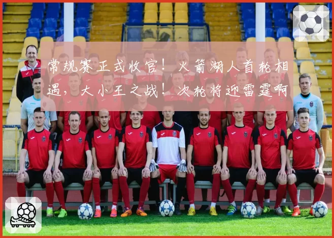 常规赛正式收官！火箭湖人首轮相遇，大小王之战！次轮将迎雷霆啊