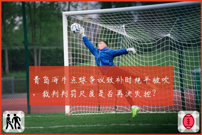 青岛海牛点球争议致补时绝平被吹,裁判判罚尺度是否再次失控?