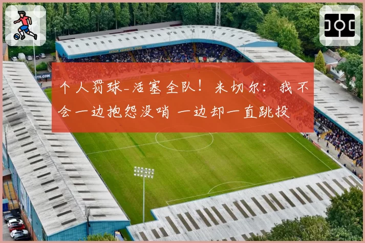 个人罚球_活塞全队!米切尔:我不会一边抱怨没哨 一边却一直跳投