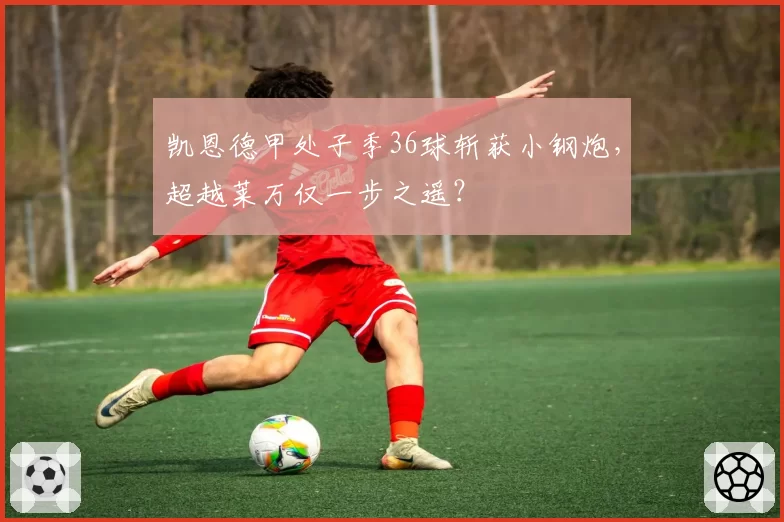 凯恩德甲处子季36球斩获小钢炮,超越莱万仅一步之遥?