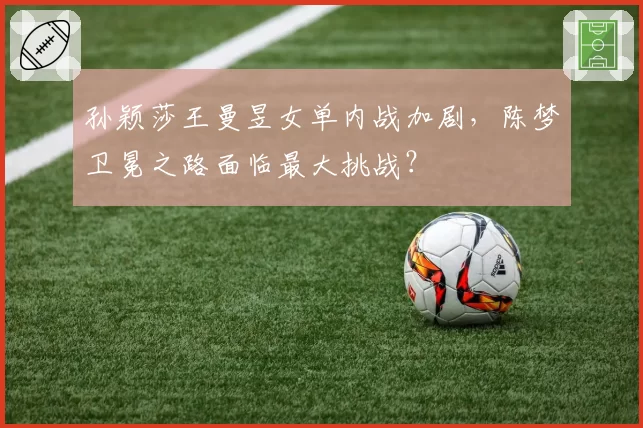 孙颖莎王曼昱女单内战加剧，陈梦卫冕之路面临最大挑战？