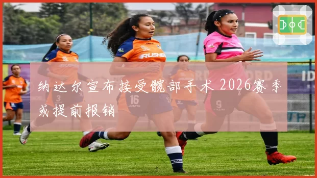 纳达尔宣布接受髋部手术 2026赛季或提前报销