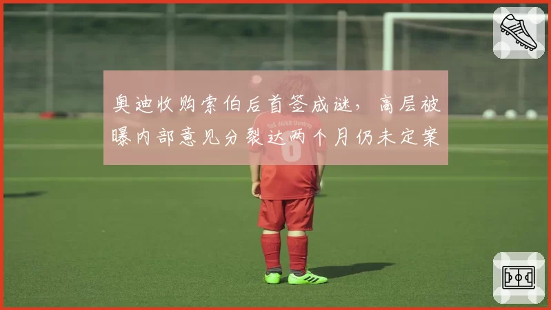 奥迪收购索伯后首签成谜，高层被曝内部意见分裂达两个月仍未定案