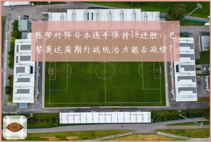 陈梦对阵日本选手保持18连胜,巴黎奥运周期外战统治力能否延续?