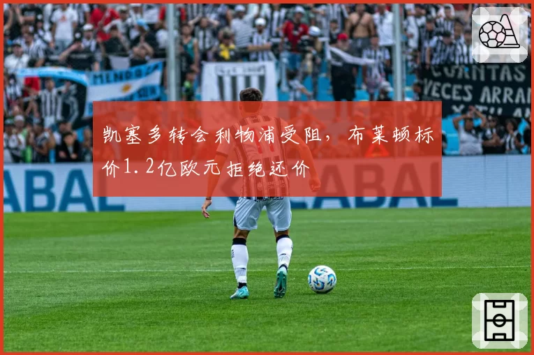 凯塞多转会利物浦受阻，布莱顿标价1.2亿欧元拒绝还价