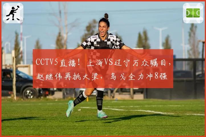 CCTV5直播！上海VS辽宁万众瞩目，赵继伟再挑大梁，乌戈全力冲8强