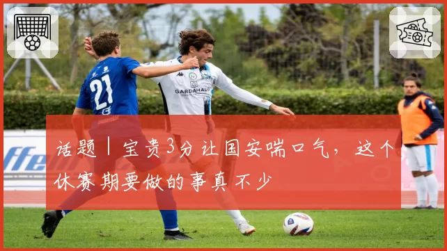 话题｜宝贵3分让国安喘口气，这个休赛期要做的事真不少