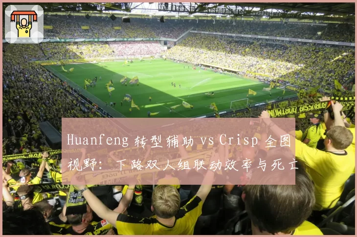 Huanfeng 转型辅助 vs Crisp 全图视野：下路双人组联动效率与死亡占比