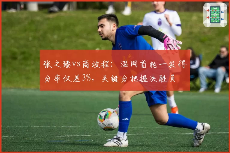 张之臻vs商竣程:温网首轮一发得分率仅差3%,关键分把握决胜负