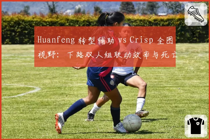 Huanfeng 转型辅助 vs Crisp 全图视野:下路双人组联动效率与死亡占比