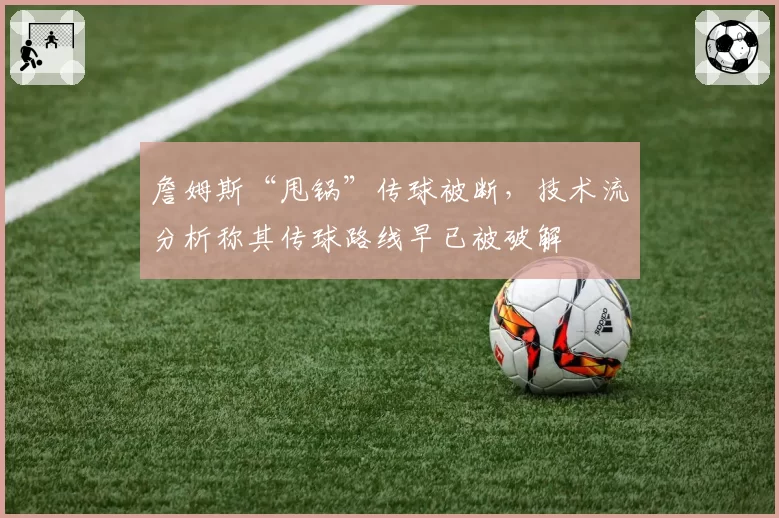 詹姆斯“甩锅”传球被断，技术流分析称其传球路线早已被破解