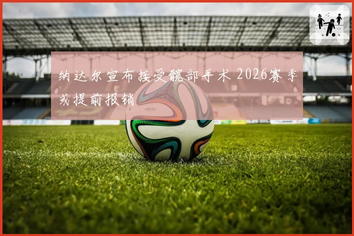 纳达尔宣布接受髋部手术 2026赛季或提前报销