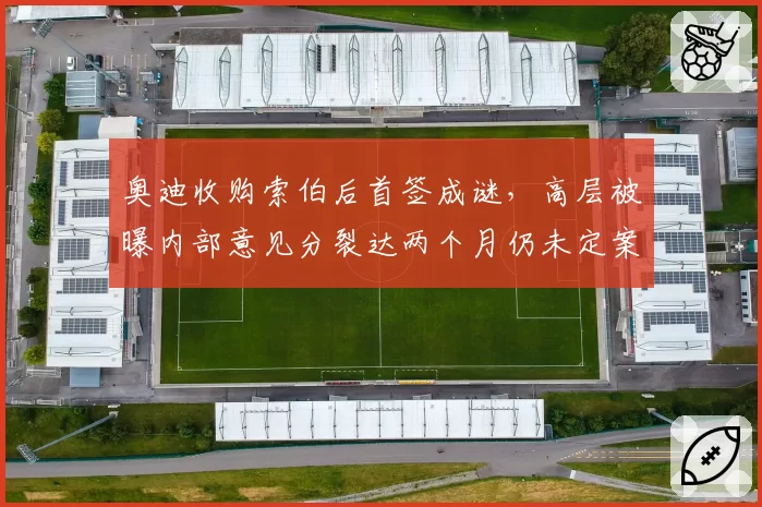 奥迪收购索伯后首签成谜,高层被曝内部意见分裂达两个月仍未定案