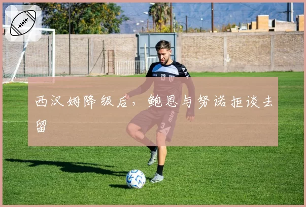 西汉姆降级后,鲍恩与努诺拒谈去留