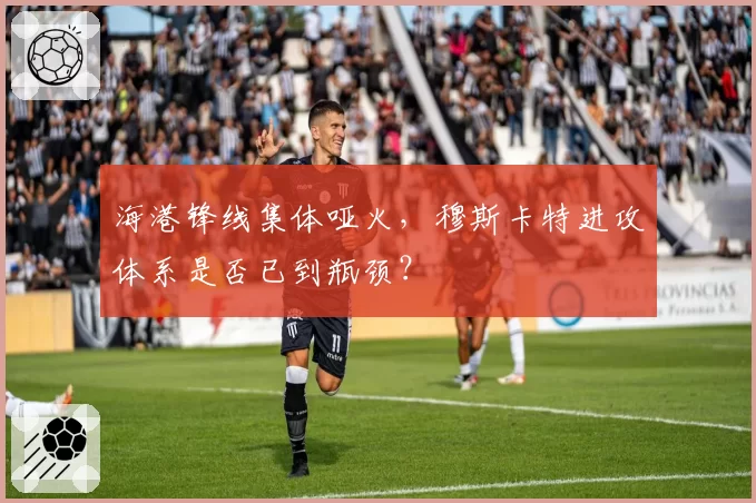 海港锋线集体哑火，穆斯卡特进攻体系是否已到瓶颈？