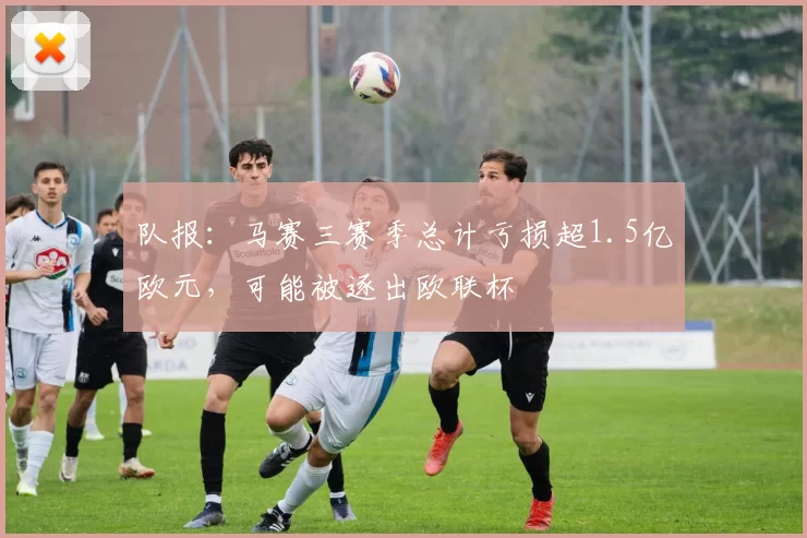 队报：马赛三赛季总计亏损超1.5亿欧元，可能被逐出欧联杯