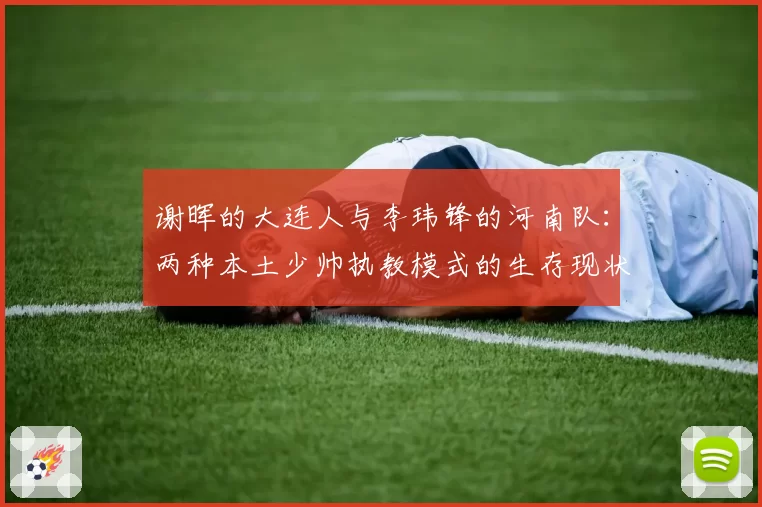谢晖的大连人与李玮锋的河南队:两种本土少帅执教模式的生存现状对比